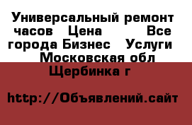 Универсальный ремонт часов › Цена ­ 100 - Все города Бизнес » Услуги   . Московская обл.,Щербинка г.